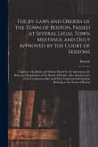 The By-laws and Orders of the Town of Boston, Passed at Several Legal Town Meetings, and Duly Approved by the Court of Sessions: Together With Rules a