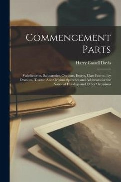 Commencement Parts: Valedictories, Salutatories, Orations, Essays, Class Poems, Ivy Orations, Toasts: Also Original Speeches and Addresses - Davis, Harry Cassell