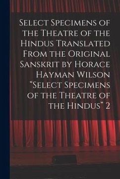 Select Specimens of the Theatre of the Hindus Translated From the Original Sanskrit by Horace Hayman Wilson 