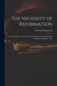 The Necessity of Reformation: an Assize-sermon Preach'd in the Cathedral Church of St. Mary in Lincoln, on July 28, 1707 - Dongworth, Richard