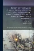 Report of the Case of Charles Brown, a Fugitive Slave, Owing Labour and Service to Wm. C. Drury, of Washington County, Maryland.: Decided by the Recor