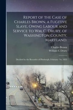 Report of the Case of Charles Brown, a Fugitive Slave, Owing Labour and Service to Wm. C. Drury, of Washington County, Maryland.: Decided by the Recor - Brown, Charles; Drury, William C.
