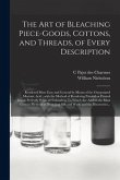 The Art of Bleaching Piece-goods, Cottons, and Threads, of Every Description: Rendered More Easy and General by Means of the Oxygenated Muriatic Acid;