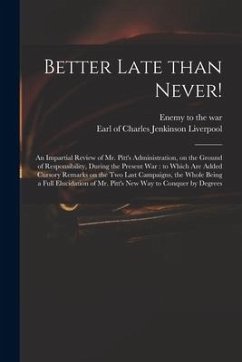 Better Late Than Never!: an Impartial Review of Mr. Pitt's Administration, on the Ground of Responsibility, During the Present War: to Which Ar