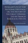 Hungary's Fight for National Existence, or, The History of the Great Uprising Led by Francis Rakoczi II, 1703-1711
