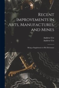 Recent Improvements in Arts, Manufactures, and Mines: Being a Supplement to His Dictionary - Ure, Andrew