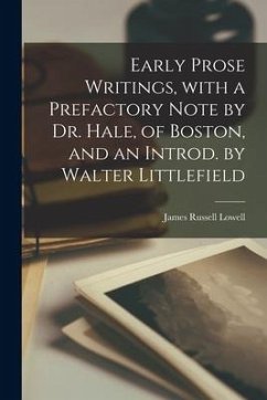 Early Prose Writings, With a Prefactory Note by Dr. Hale, of Boston, and an Introd. by Walter Littlefield - Lowell, James Russell