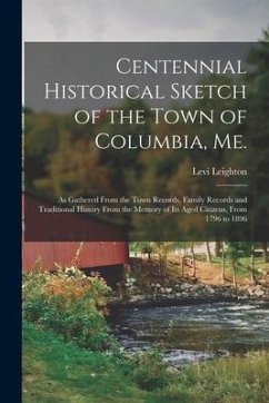 Centennial Historical Sketch of the Town of Columbia, Me.; as Gathered From the Town Records, Family Records and Traditional History From the Memory o - Leighton, Levi