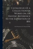Catalogue of a Collection of Works on, or Having Reference to the Exhibition of 1851 [microform]: in the Possession of C. Wentworth Dilke