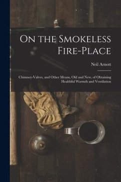 On the Smokeless Fire-place: Chimney-valves, and Other Means, Old and New, of Obtaining Healthful Warmth and Ventilation - Arnott, Neil