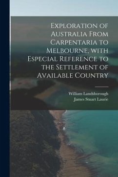 Exploration of Australia From Carpentaria to Melbourne, With Especial Reference to the Settlement of Available Country - Laurie, James Stuart