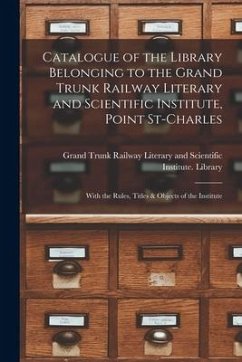 Catalogue of the Library Belonging to the Grand Trunk Railway Literary and Scientific Institute, Point St-Charles [microform]: With the Rules, Titles