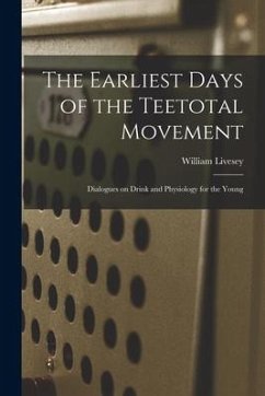 The Earliest Days of the Teetotal Movement: Dialogues on Drink and Physiology for the Young - Livesey, William