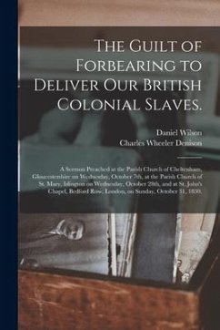 The Guilt of Forbearing to Deliver Our British Colonial Slaves.: A Sermon Preached at the Parish Church of Cheltenham, Gloucestershire on Wednesday, O - Wilson, Daniel