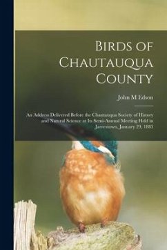 Birds of Chautauqua County: an Address Delivered Before the Chautauqua Society of History and Natural Science at Its Semi-annual Meeting Held in J - Edson, John M.