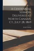 A Centennial Sermon, Delivered at North Canaan, Ct., July 28, 1869