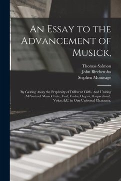 An Essay to the Advancement of Musick,: by Casting Away the Perplexity of Different Cliffs. And Uniting All Sorts of Musick Lute, Viol, Violin, Organ, - Salmon, Thomas