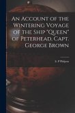 An Account of the Wintering Voyage of the Ship "Queen" of Peterhead, Capt. George Brown [microform]