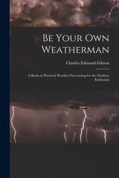 Be Your Own Weatherman; a Book on Practical Weather Forecasting for the Outdoor Enthusiast - Gibson, Charles Edmund