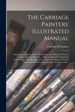 The Carriage Painters' Illustrated Manual: Containing a Treatise on the Art, Science, and Mystery of Coach, Carriage, and Car Painting ... With an App - Gardner, Franklin B.