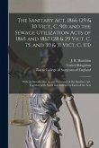 The Sanitary Act, 1866 (29 & 30 Vict., C. 90) and the Sewage Utilization Acts of 1865 and 1867 (28 & 29 Vict. C. 75, and 30 & 31 Vict. C. 113): With a
