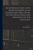 An Introductory Latin Book Intended as an Elementary Drill-book, on the Inflections and Principles of the Language