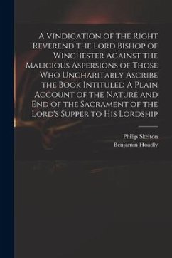 A Vindication of the Right Reverend the Lord Bishop of Winchester Against the Malicious Aspersions of Those Who Uncharitably Ascribe the Book Intitule - Skelton, Philip