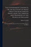 The Government Unhing'd, or, An Account of Many Great Encroachments Made Upon the Liberties and Propertie of the People of England: Shewing the Notori