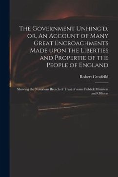 The Government Unhing'd, or, An Account of Many Great Encroachments Made Upon the Liberties and Propertie of the People of England: Shewing the Notori - Crosfeild, Robert