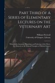 Part Third of A Series of Elementary Lectures on the Veterinary Art [electronic Resource]: Wherein the Anatomy, Physiology and Pathology of the Horse,