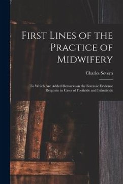First Lines of the Practice of Midwifery: to Which Are Added Remarks on the Forensic Evidence Requisite in Cases of Foeticide and Infanticide [electro - Severn, Charles