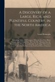 A Discovery of a Large, Rich, and Plentiful Country, in the North America [microform]: Extending Above 4000 Leagues, Wherein, by a Very Short Passage,