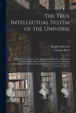 The True Intellectual System of the Universe: the First Part, Wherein All the Reason and Philosophy of Atheism is Confuted and Its Impossibility Demon - Cudworth, Ralph; Birch, Thomas
