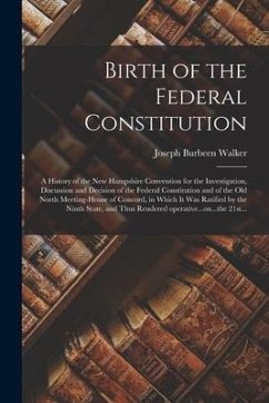 Birth of the Federal Constitution: A History of the New Hampshire Convention for the Investigation, Discussion and Decision of the Federal Constitutio - Walker, Joseph Burbeen