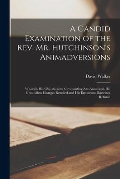 A Candid Examination of the Rev. Mr. Hutchinson's Animadversions: Wherein His Objections to Covenanting Are Answered, His Groundless Charges Repelled - Walker, David