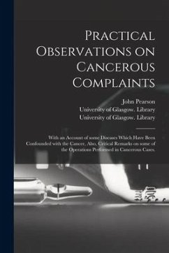 Practical Observations on Cancerous Complaints: With an Account of Some Diseases Which Have Been Confounded With the Cancer, Also, Critical Remarks on - Pearson, John