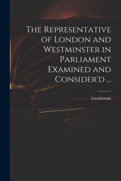 The Representative of London and Westminster in Parliament Examined and Consider'd ...