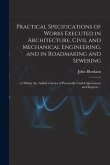 Practical Specifications of Works Executed in Architecture, Civil and Mechanical Engineering, and in Roadmaking and Sewering;: to Which Are Added a Se