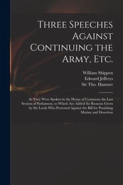 Three Speeches Against Continuing the Army, Etc.: as They Were Spoken in the House of Commons the Last Session of Parliament, to Which Are Added the R - Shippen, William; Jeffreys, Edward