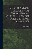 A List of Animals Dredged Near Caribou Island, Southern Labrador During July and August, 1860 [microform]