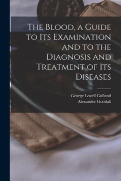 The Blood, a Guide to Its Examination and to the Diagnosis and Treatment of Its Diseases - Gulland, George Lovell; Goodall, Alexander