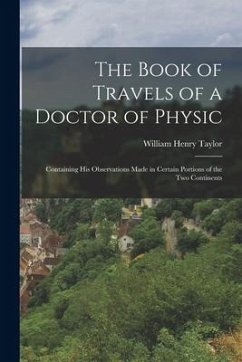 The Book of Travels of a Doctor of Physic: Containing His Observations Made in Certain Portions of the Two Continents - Taylor, William Henry