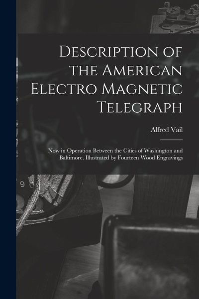 Description of the American Electro Magnetic Telegraph: Now in Operation Between the Cities of Washington and Baltimore. Illustrated by Fourteen Wood Description of the American Electro Magnetic Telegraph: Now in Operation Between the Cities of Washington and Baltimore. Illustrated by Fourteen Wood
