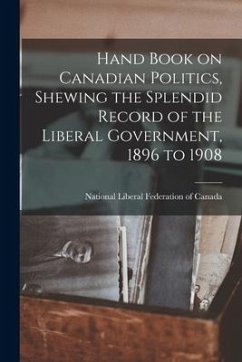 Hand Book on Canadian Politics, Shewing the Splendid Record of the Liberal Government, 1896 to 1908 [microform]