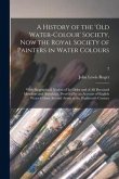 A History of the 'Old Water-colour' Society, Now the Royal Society of Painters in Water Colours; With Biographical Notices of Its Older and of All Dec
