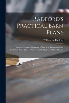 Radford's Practical Barn Plans: Being a Complete Collection of Practical, Economical and Common-sense Plans of Barns, out Buildings and Stock Sheds: :