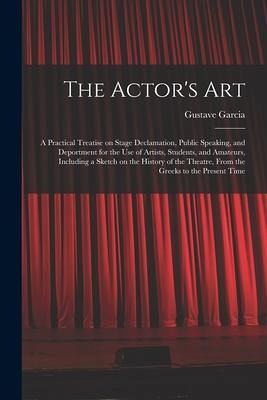 The Actor's Art: a Practical Treatise on Stage Declamation, Public Speaking, and Deportment for the Use of Artists, Students, and Amate - Garcia, Gustave