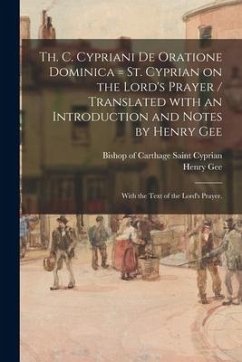 Th. C. Cypriani De Oratione Dominica = St. Cyprian on the Lord's Prayer / Translated With an Introduction and Notes by Henry Gee; With the Text of the - Gee, Henry