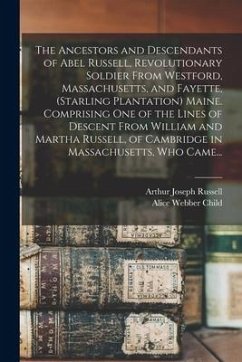 The Ancestors and Descendants of Abel Russell, Revolutionary Soldier From Westford, Massachusetts, and Fayette, (Starling Plantation) Maine. Comprisin - Russell, Arthur Joseph; Child, Alice Webber