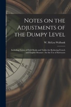 Notes on the Adjustments of the Dumpy Level [microform]: Including Forms of Field Books and Tables for Reducing French and English Measure: for the Us